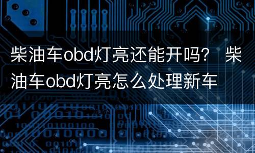 柴油车obd灯亮还能开吗？ 柴油车obd灯亮怎么处理新车