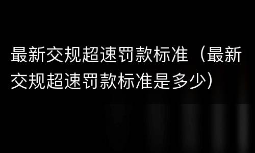 最新交规超速罚款标准（最新交规超速罚款标准是多少）