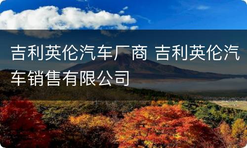 吉利英伦汽车厂商 吉利英伦汽车销售有限公司