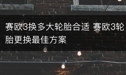 赛欧3换多大轮胎合适 赛欧3轮胎更换最佳方案