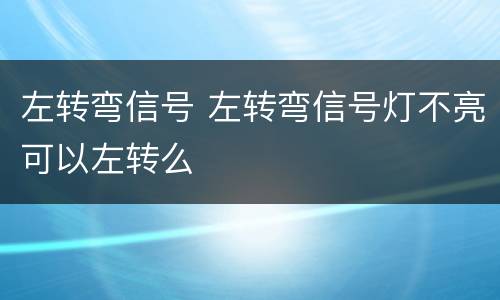 左转弯信号 左转弯信号灯不亮可以左转么