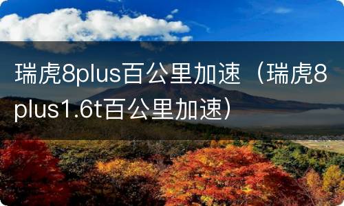 瑞虎8plus百公里加速（瑞虎8plus1.6t百公里加速）