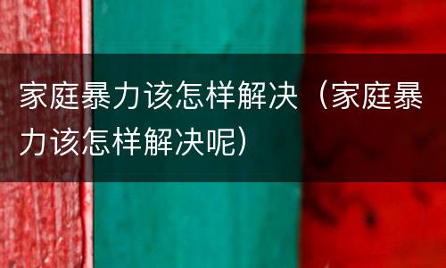 家庭暴力该怎样解决（家庭暴力该怎样解决呢）