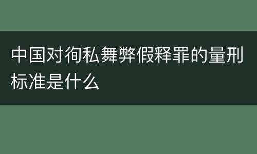 中国对徇私舞弊假释罪的量刑标准是什么