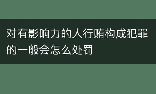 对有影响力的人行贿构成犯罪的一般会怎么处罚