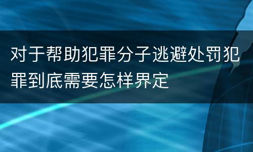 对于帮助犯罪分子逃避处罚犯罪到底需要怎样界定