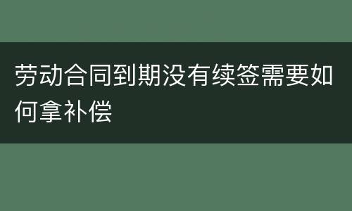 劳动合同到期没有续签需要如何拿补偿