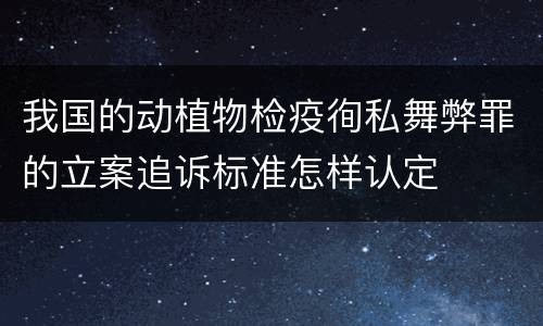 我国的动植物检疫徇私舞弊罪的立案追诉标准怎样认定