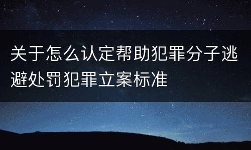 关于怎么认定帮助犯罪分子逃避处罚犯罪立案标准