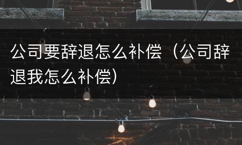 公司要辞退怎么补偿（公司辞退我怎么补偿）