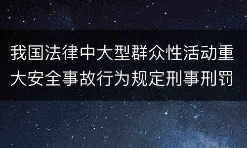 我国法律中大型群众性活动重大安全事故行为规定刑事刑罚内容