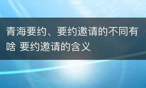 青海要约、要约邀请的不同有啥 要约邀请的含义