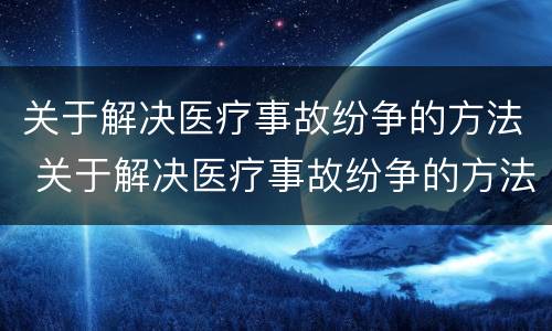 关于解决医疗事故纷争的方法 关于解决医疗事故纷争的方法和措施