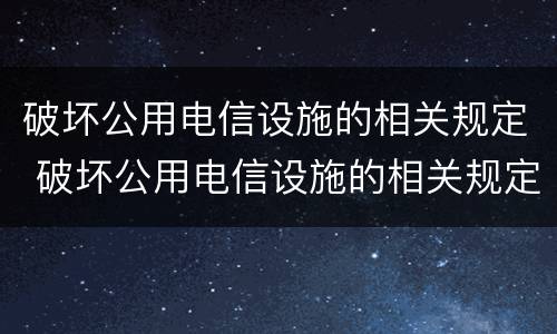 破坏公用电信设施的相关规定 破坏公用电信设施的相关规定是什么