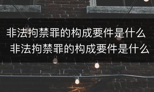 非法拘禁罪的构成要件是什么 非法拘禁罪的构成要件是什么意思