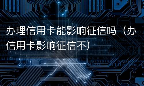 办理信用卡能影响征信吗（办信用卡影响征信不）