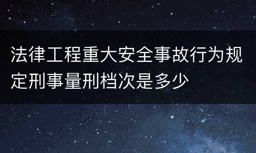 法律工程重大安全事故行为规定刑事量刑档次是多少