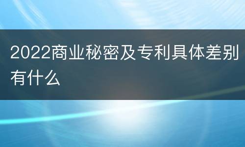 2022商业秘密及专利具体差别有什么