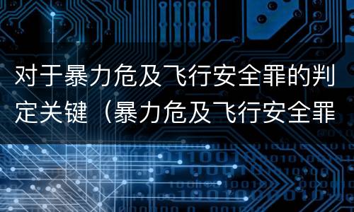 对于暴力危及飞行安全罪的判定关键（暴力危及飞行安全罪的构成要件）