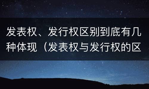 发表权、发行权区别到底有几种体现（发表权与发行权的区别）