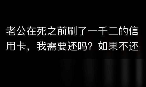 老公在死之前刷了一千二的信用卡，我需要还吗？如果不还会要怎样样