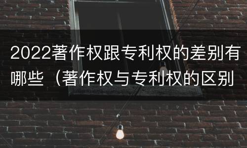 2022著作权跟专利权的差别有哪些（著作权与专利权的区别有哪些）