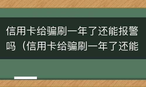 信用卡给骗刷一年了还能报警吗（信用卡给骗刷一年了还能报警吗怎么处理）