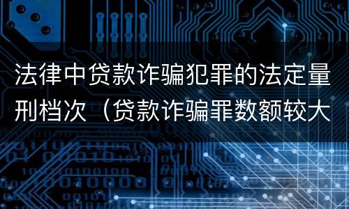 法律中贷款诈骗犯罪的法定量刑档次（贷款诈骗罪数额较大标准）