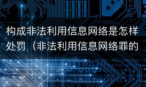 构成非法利用信息网络是怎样处罚（非法利用信息网络罪的量刑标准）