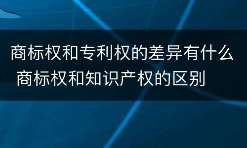 商标权和专利权的差异有什么 商标权和知识产权的区别