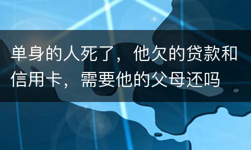 单身的人死了，他欠的贷款和信用卡，需要他的父母还吗