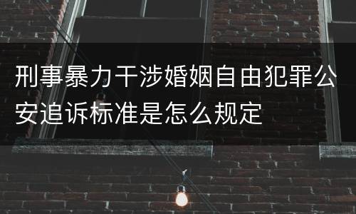 刑事暴力干涉婚姻自由犯罪公安追诉标准是怎么规定