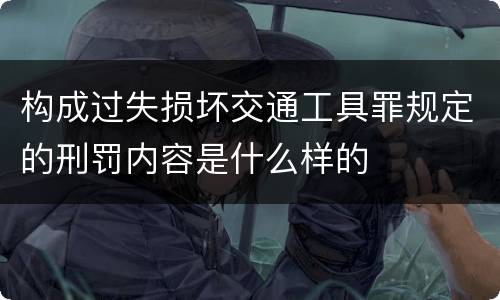 构成过失损坏交通工具罪规定的刑罚内容是什么样的