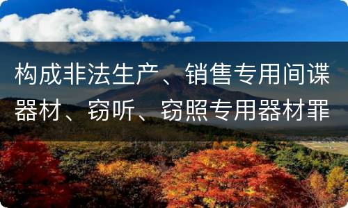 构成非法生产、销售专用间谍器材、窃听、窃照专用器材罪的要件有哪些