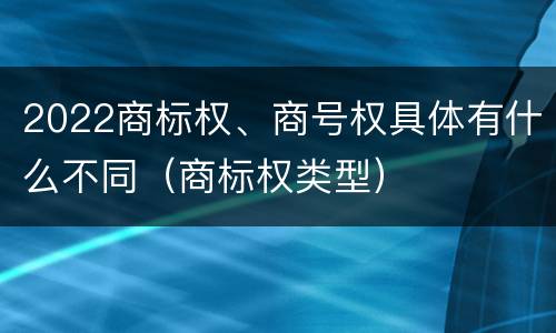 2022商标权、商号权具体有什么不同（商标权类型）