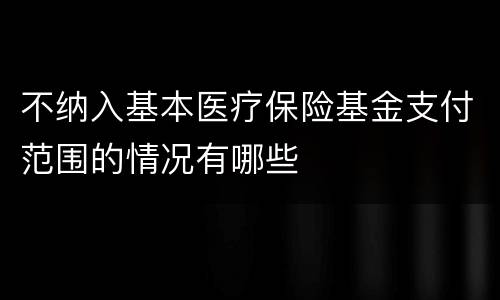 不纳入基本医疗保险基金支付范围的情况有哪些