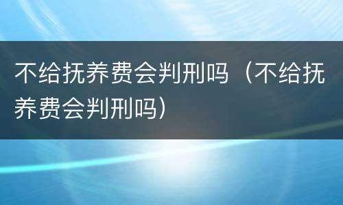 不给抚养费会判刑吗（不给抚养费会判刑吗）