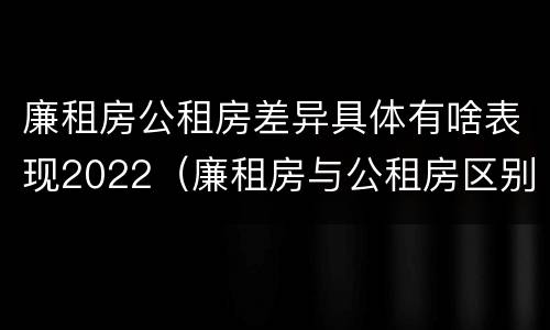 廉租房公租房差异具体有啥表现2022（廉租房与公租房区别）