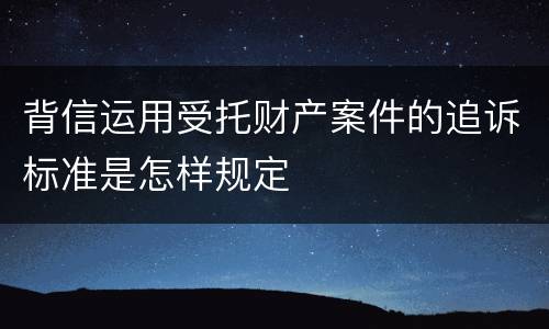 背信运用受托财产案件的追诉标准是怎样规定