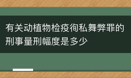 有关动植物检疫徇私舞弊罪的刑事量刑幅度是多少