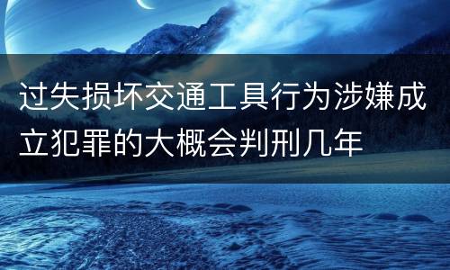 过失损坏交通工具行为涉嫌成立犯罪的大概会判刑几年