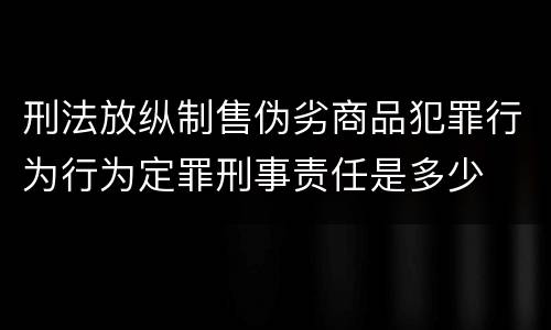 刑法放纵制售伪劣商品犯罪行为行为定罪刑事责任是多少