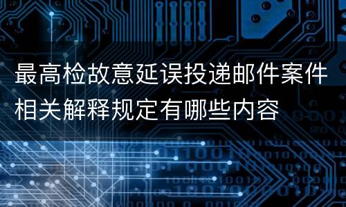 最高检故意延误投递邮件案件相关解释规定有哪些内容