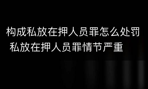 构成私放在押人员罪怎么处罚 私放在押人员罪情节严重