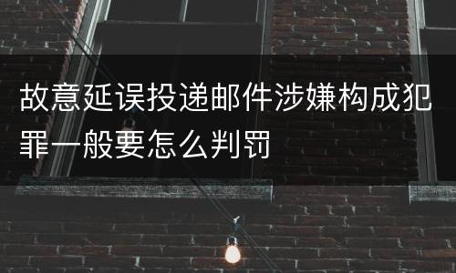 故意延误投递邮件涉嫌构成犯罪一般要怎么判罚