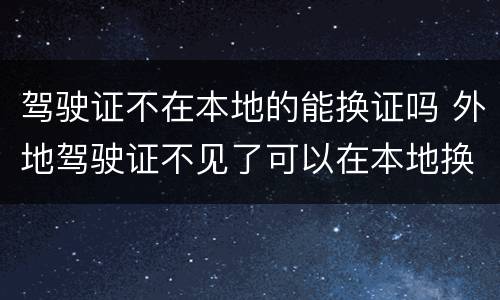 驾驶证不在本地的能换证吗 外地驾驶证不见了可以在本地换证吗