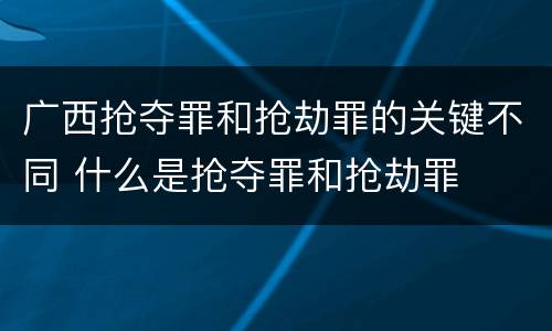 广西抢夺罪和抢劫罪的关键不同 什么是抢夺罪和抢劫罪