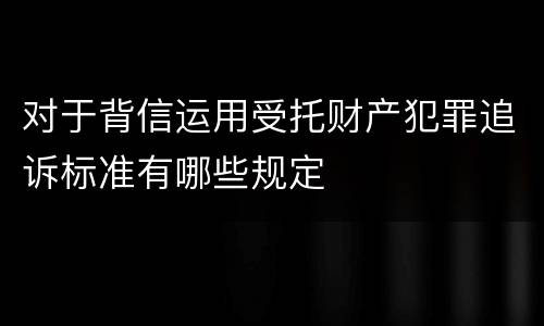 对于背信运用受托财产犯罪追诉标准有哪些规定