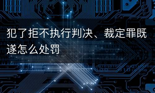 犯了拒不执行判决、裁定罪既遂怎么处罚