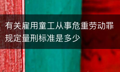 有关雇用童工从事危重劳动罪规定量刑标准是多少